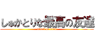 しゅかとりな最高の友達 (attack on titan)