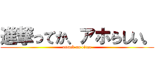 進撃ってか、アホらしい。 (attack on titan)