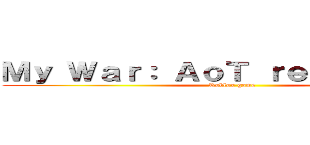 Ｍｙ Ｗａｒ： ＡｏＴ ｒｅｆｅｒｅｎｃｅ (Roblox game)