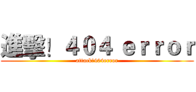進擊！４０４ ｅｒｒｏｒ (attack！404error)