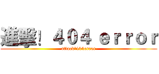 進擊！４０４ ｅｒｒｏｒ (attack！404error)