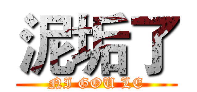 泥垢了 (NI GOU LE)