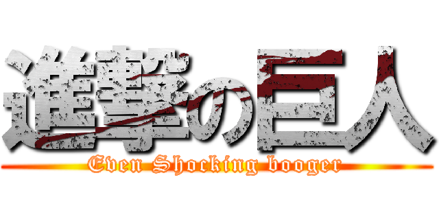 進撃の巨人 (Even Shocking booger)