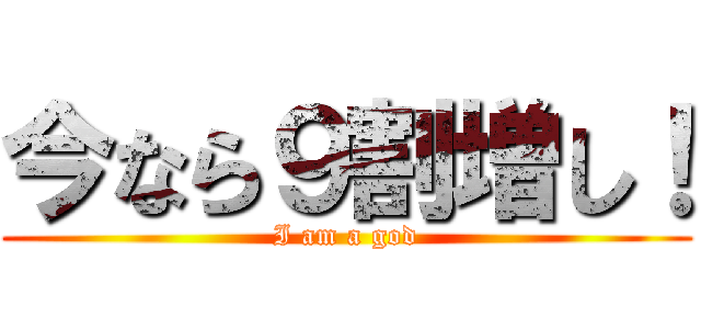 今なら９割増し！ (I am a god)