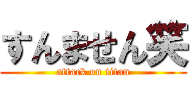 すんません笑 (attack on titan)