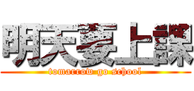明天要上課 (tomarrow go school)