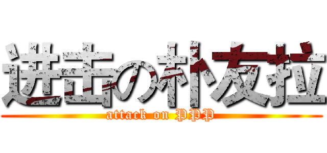 进击の朴友拉 (attack on PPP)