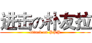 进击の朴友拉 (attack on PPP)