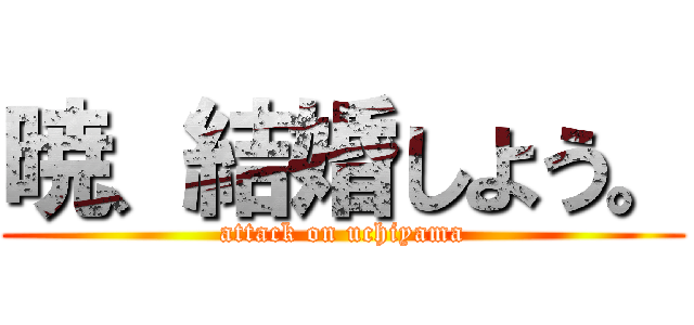 暁、結婚しよう。 (attack on uchiyama)