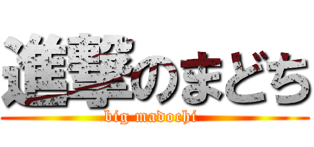 進撃のまどち (big madochi )