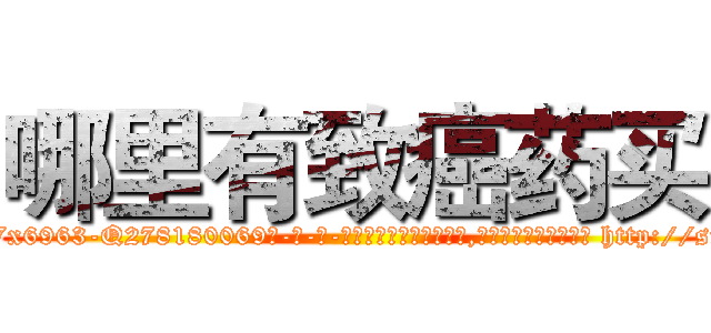 哪里有致癌药买 (哪里有致癌药买【电-186x2687x6963-Q278180069元-吉-药-业】我们做的是长期生意,靠的是老客户长期支持 http://sngk.net/K4SEwi
)