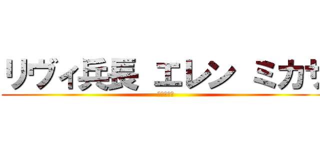 リヴィ兵長 エレン ミカサ (進撃の巨人)