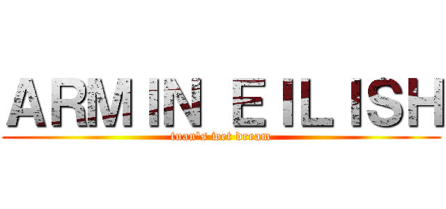 ＡＲＭＩＮ ＥＩＬＩＳＨ (tuan's wet dream)