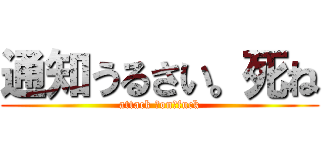 通知うるさい。死ね (attack 　on　fuck)