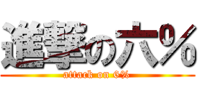 進撃の六％ (attack on 6%)