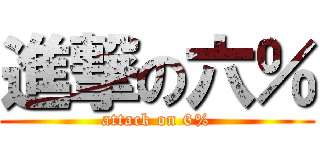 進撃の六％ (attack on 6%)