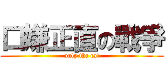 口嫌正直の戰爭 (only the cat)