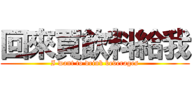 回來買飲料給我 (I want to drink beverages)