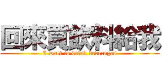 回來買飲料給我 (I want to drink beverages)