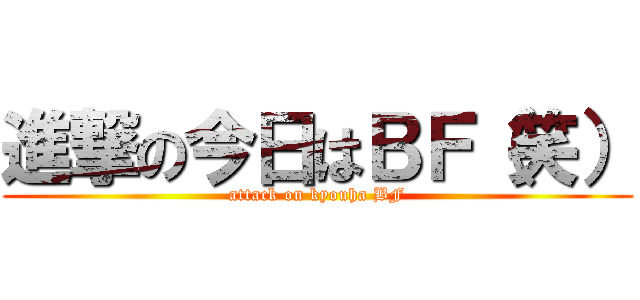 進撃の今日はＢＦ（笑） (attack on kyouha BF)