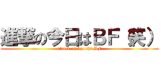 進撃の今日はＢＦ（笑） (attack on kyouha BF)