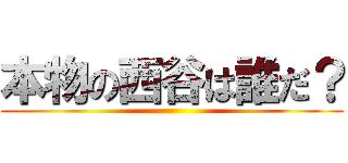 本物の西谷は誰だ？ ()