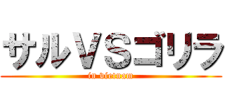 サルＶＳゴリラ (in vietnam)