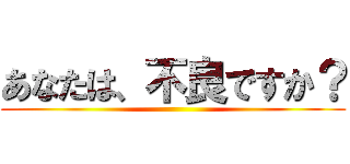 あなたは、不良ですか？ ()