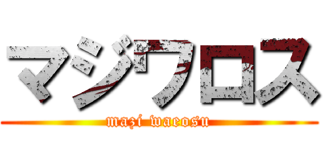 マジワロス (mazi waeosu)