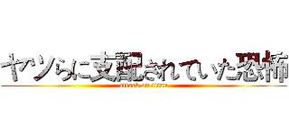 ヤツらに支配されていた恐怖 (attack on titan)