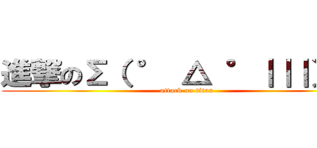 進撃のΣ（ ° △ °｜｜｜）︴  (attack on titan)