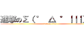 進撃のΣ（ ° △ °｜｜｜）︴  (attack on titan)