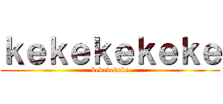 ｋｅｋｅｋｅｋｅｋｅ (kekekekeke)