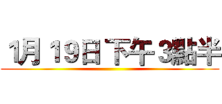 １月１９日 下午３點半 ()