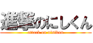 進撃のにしくん (attack on nisikun)