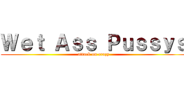 Ｗｅｔ Ａｓｓ Ｐｕｓｓｙｓ (attack on crazy)