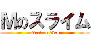 Ｍのスライム (attack on titan)