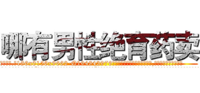 哪有男性绝育药卖 (哪有男性绝育药卖【电.话186x0156x9662-Q194843976林氏药业】我们做的是长期生意,靠的是老客户长期支持
参考消息网2月20日报道 韩媒称，“剩女多、离婚率高的城市，房价一定会上涨。”这是中国经济学家金岩石2016年12月参加在上海举行的房地产相关论坛时说的话。
)