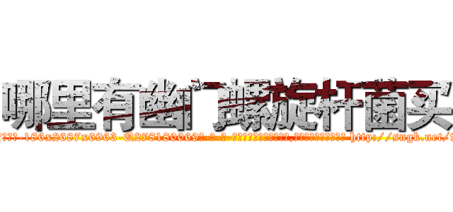 哪里有幽门螺旋杆菌买 (哪里有幽门螺旋杆菌买【电-186x2687x6963-Q278180069元-吉-药-业】我们做的是长期生意,靠的是老客户长期支持 http://sngk.net/tm800k
)