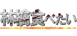 林檎食べたい (I want to eat apples)
