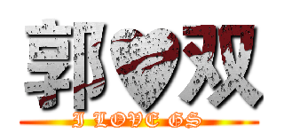 郭♥双 (I LOVE GS)