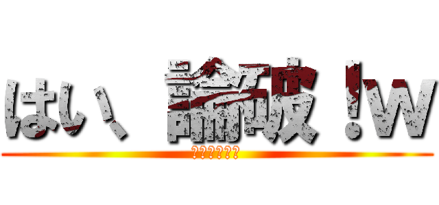 はい、論破！ｗ (はい、論破！)