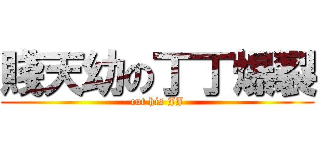 賤天幼の丁丁爆裂 (cut his JJ)