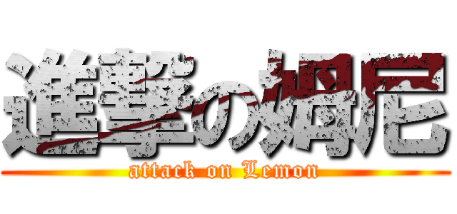進撃の姆尼 (attack on Lemon)