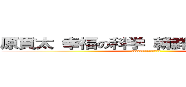 原貫太 幸福の科学 朝鮮半島 不愉快  (スレッド　インポテンツ　陰謀論)