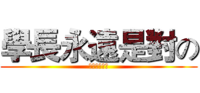 學長永遠是對の (永遠不會害你)