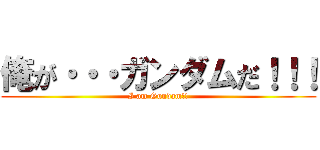 俺が・・・ガンダムだ！！！ (I am Gundam!!)
