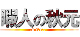 暇人の秋元 (an idler  )