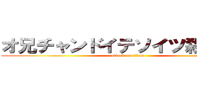 オ兄チャンドイテソイツ殺セナイ (attack on titan)