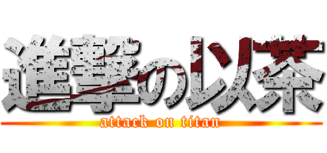 進撃の以茶 (attack on titan)